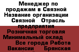 Менеджер по продажам в Связной › Название организации ­ Связной › Отрасль предприятия ­ Розничная торговля › Минимальный оклад ­ 36 000 - Все города Работа » Вакансии   . Брянская обл.,Сельцо г.